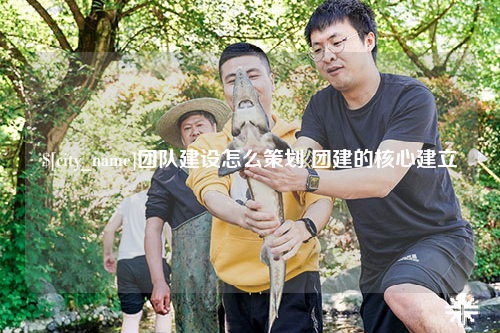 清远团队建设怎么策划 团建的核心建立