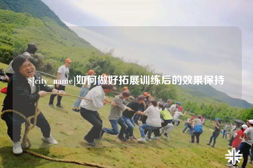 清远如何做好拓展训练后的效果保持